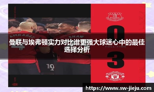 曼联与埃弗顿实力对比谁更强大球迷心中的最佳选择分析
