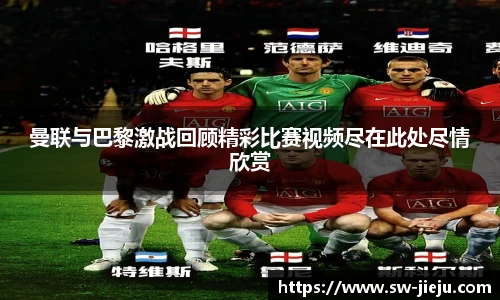 曼联与巴黎激战回顾精彩比赛视频尽在此处尽情欣赏