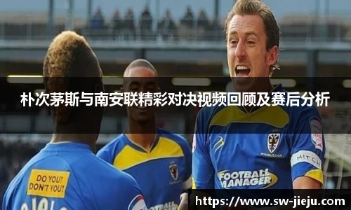 朴次茅斯与南安联精彩对决视频回顾及赛后分析